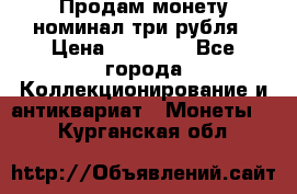 Продам монету номинал три рубля › Цена ­ 10 000 - Все города Коллекционирование и антиквариат » Монеты   . Курганская обл.